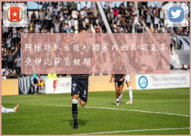 阿根廷队或将补招塞内西目前正享受伊比萨岛假期