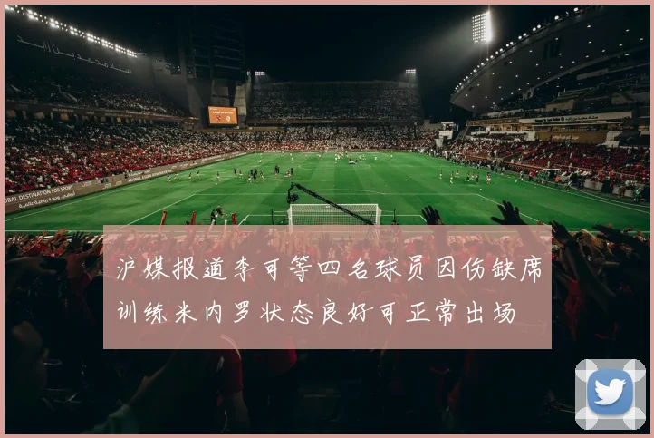 沪媒报道李可等四名球员因伤缺席训练米内罗状态良好可正常出场