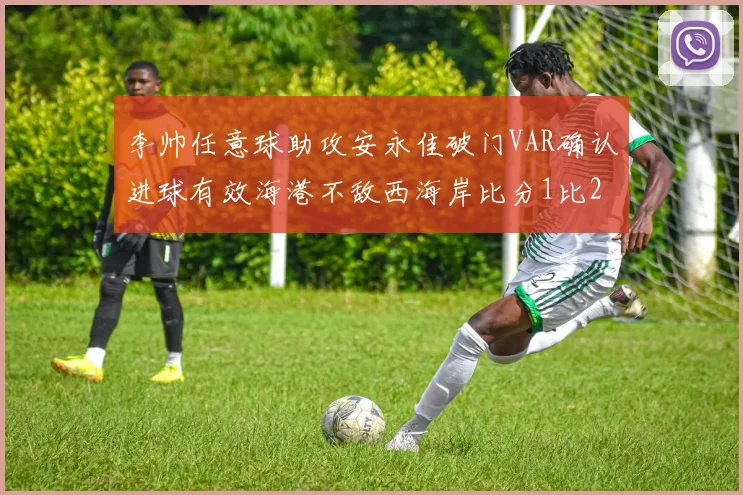 李帅任意球助攻安永佳破门VAR确认进球有效海港不敌西海岸比分1比2
