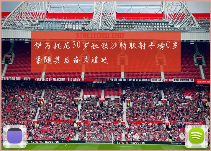 伊万托尼30岁独领沙特联射手榜C罗紧随其后奋力追赶