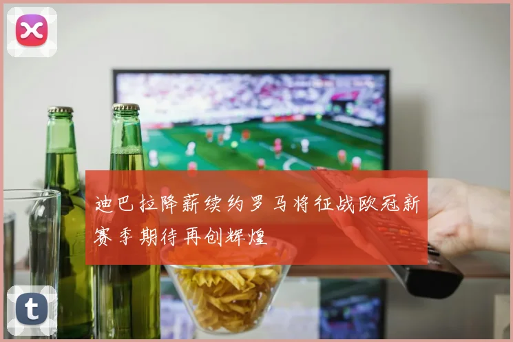 迪巴拉降薪续约罗马将征战欧冠新赛季期待再创辉煌
