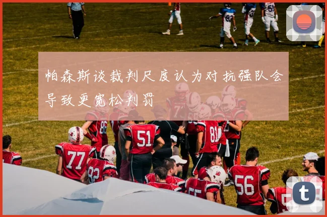 帕森斯谈裁判尺度认为对抗强队会导致更宽松判罚