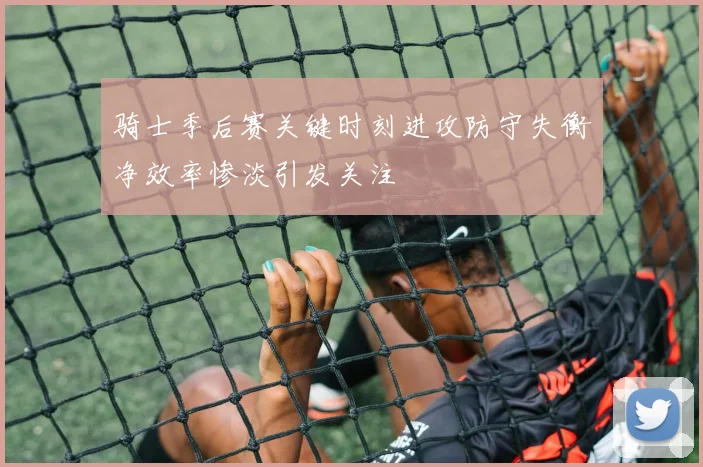 骑士季后赛关键时刻进攻防守失衡净效率惨淡引发关注