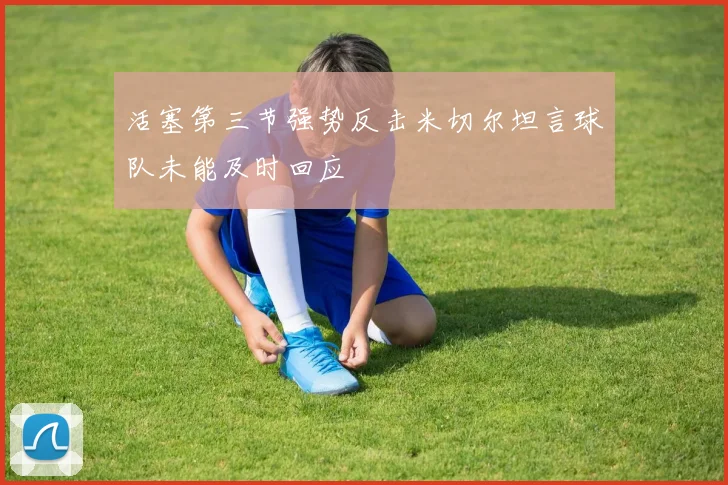 活塞第三节强势反击米切尔坦言球队未能及时回应