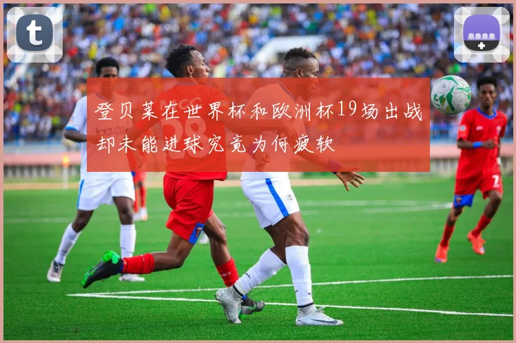 登贝莱在世界杯和欧洲杯19场出战却未能进球究竟为何疲软