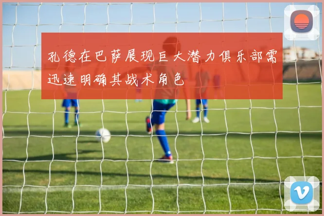 孔德在巴萨展现巨大潜力俱乐部需迅速明确其战术角色