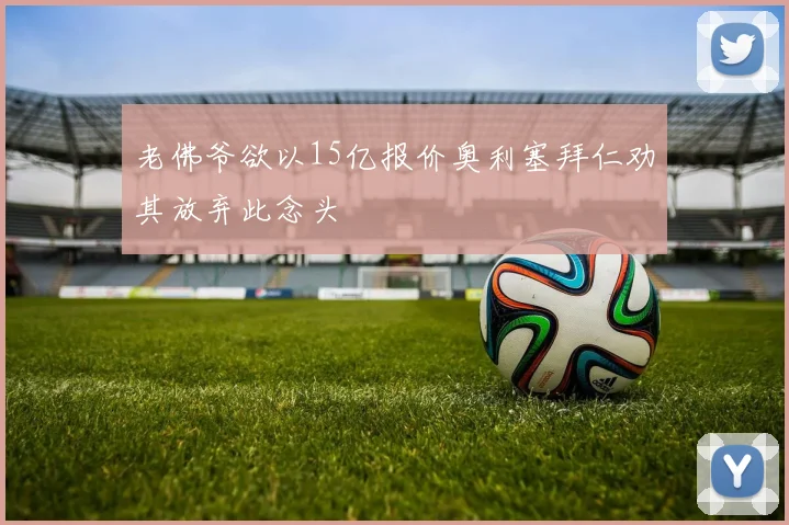 老佛爷欲以15亿报价奥利塞拜仁劝其放弃此念头