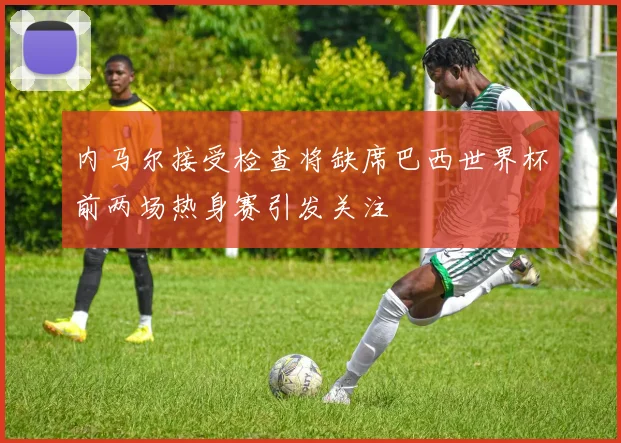 内马尔接受检查将缺席巴西世界杯前两场热身赛引发关注