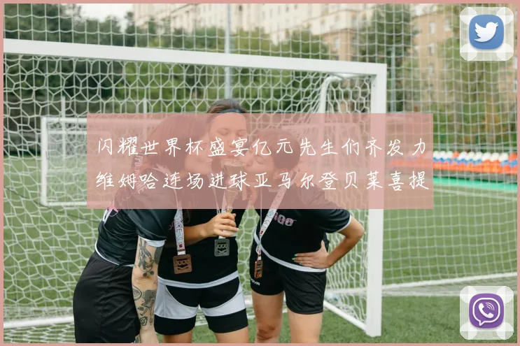 闪耀世界杯盛宴亿元先生们齐发力维姆哈连场进球亚马尔登贝莱喜提首球
