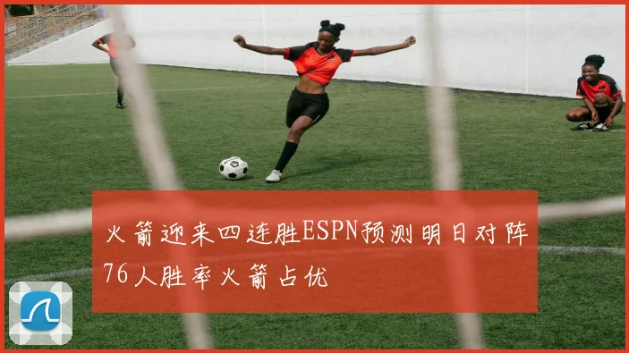 火箭迎来四连胜ESPN预测明日对阵76人胜率火箭占优