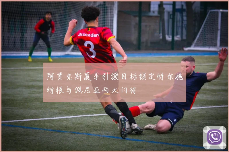 阿贾克斯夏季引援目标锁定特尔施特根与佩尼亚两大门将