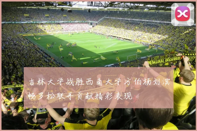 吉林大学战胜西南大学方伯杨刘滨畅罗松联手贡献精彩表现