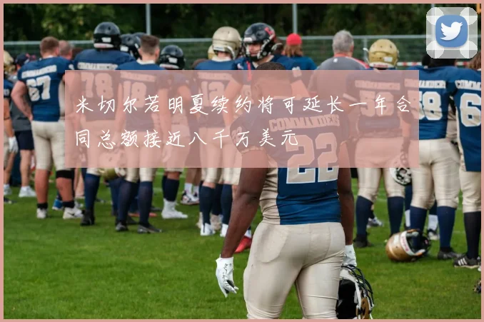 米切尔若明夏续约将可延长一年合同总额接近八千万美元